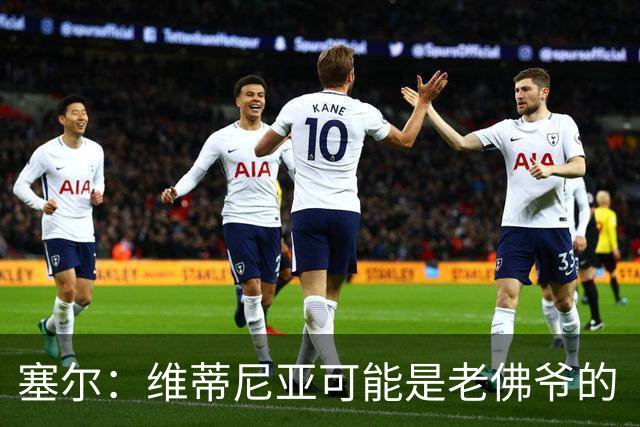 塞尔：维蒂尼亚可能是老佛爷的“杀手锏”，但想从巴黎挖人很难