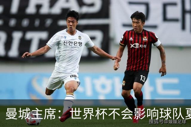曼城主席：世界杯不会影响球队夏窗的引援，我们知道自己想要什么