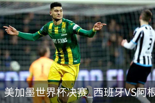 美加墨世界杯决赛 西班牙VS阿根廷：阿根廷第七次决赛VS西班牙第二次决赛——一个是决赛“老油条”，一个是决赛“菜鸟”